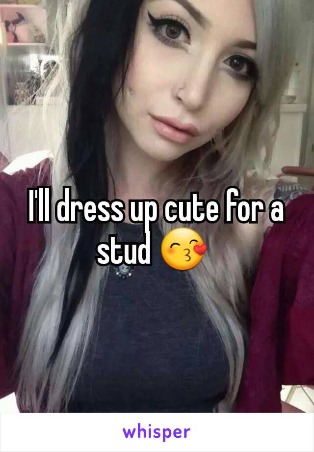I'll dress up cute for a stud 😙 