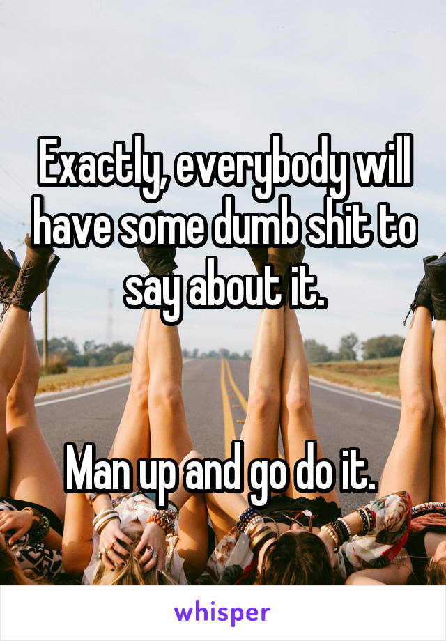 Exactly, everybody will have some dumb shit to say about it.


Man up and go do it. 