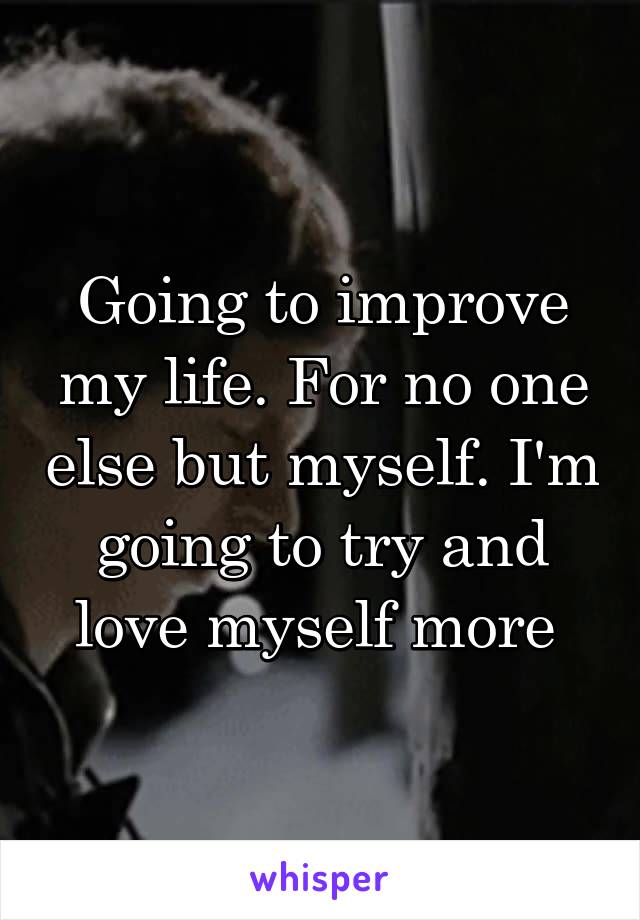 Going to improve my life. For no one else but myself. I'm going to try and love myself more 