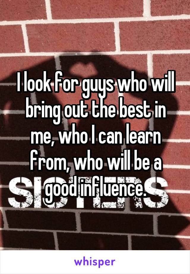 I look for guys who will bring out the best in me, who I can learn from, who will be a good influence.