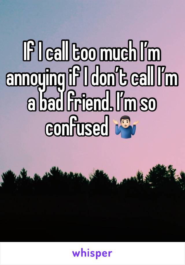 If I call too much I’m annoying if I don’t call I’m a bad friend. I’m so confused 🤷🏻‍♂️