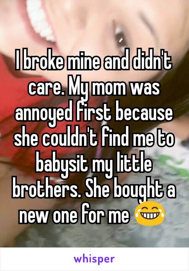 I broke mine and didn't care. My mom was annoyed first because she couldn't find me to babysit my little brothers. She bought a new one for me 😂 