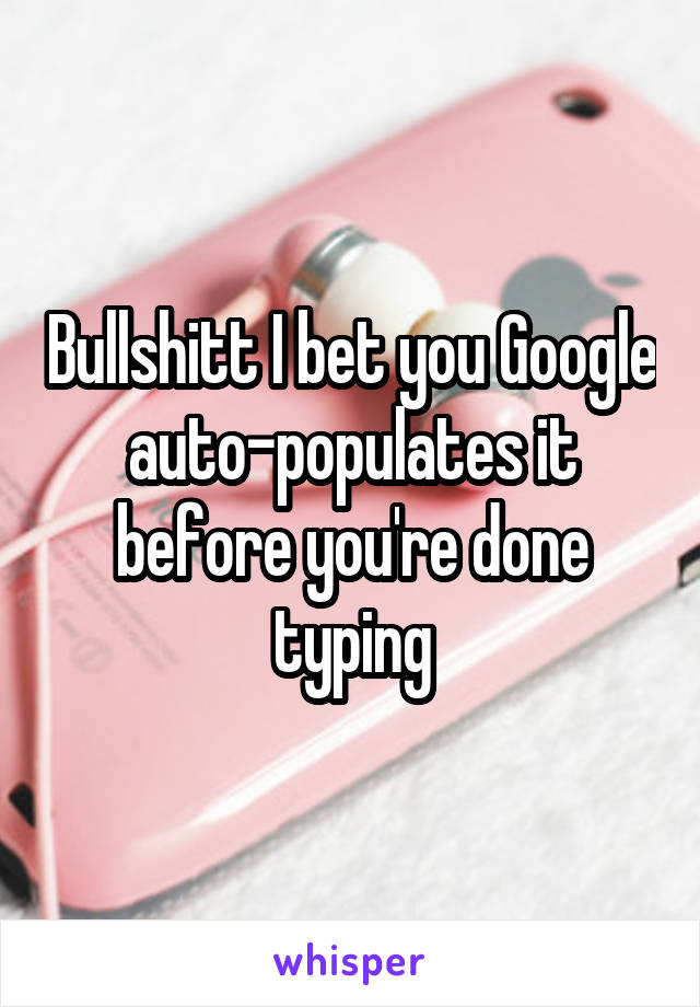 Bullshitt I bet you Google auto-populates it before you're done typing