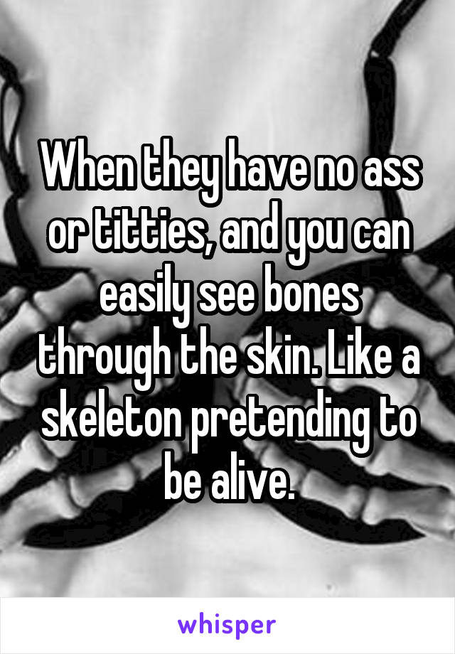 When they have no ass or titties, and you can easily see bones through the skin. Like a skeleton pretending to be alive.