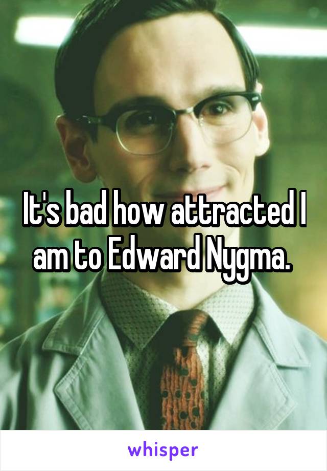It's bad how attracted I am to Edward Nygma. 