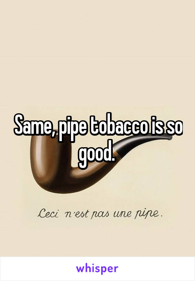 Same, pipe tobacco is so good. 