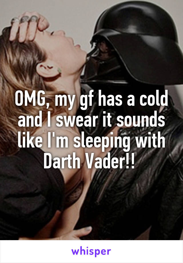 OMG, my gf has a cold and I swear it sounds like I'm sleeping with Darth Vader!! 
