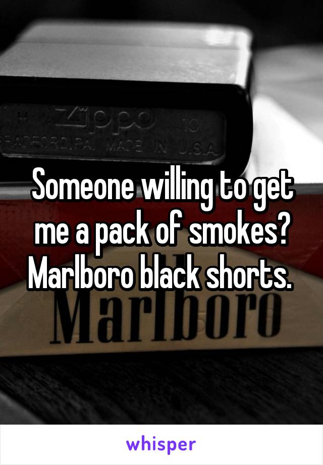 Someone willing to get me a pack of smokes? Marlboro black shorts. 