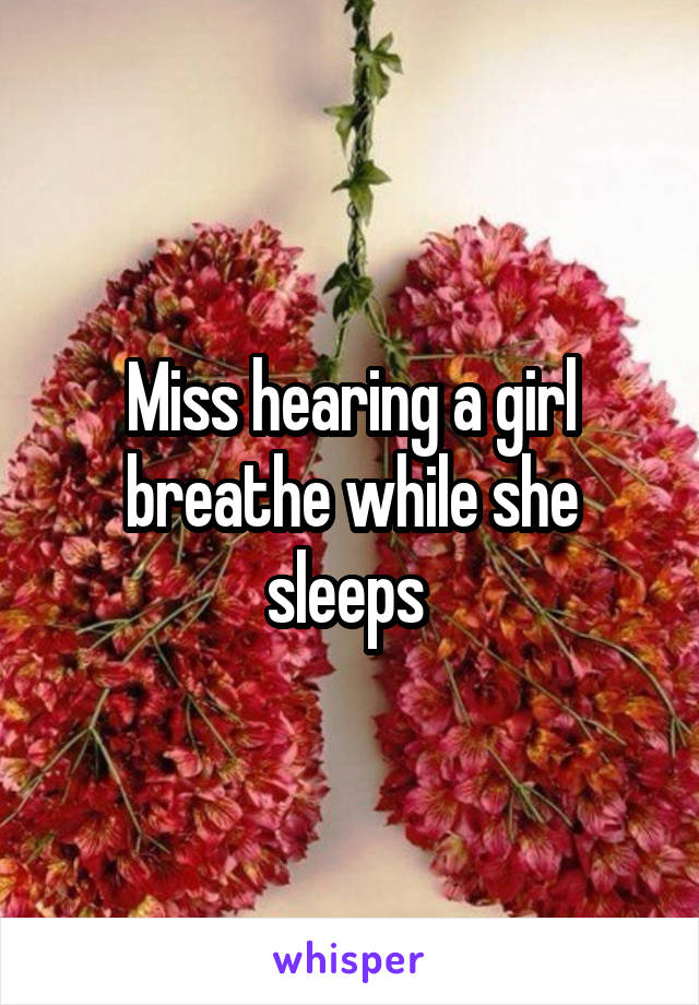 Miss hearing a girl breathe while she sleeps 