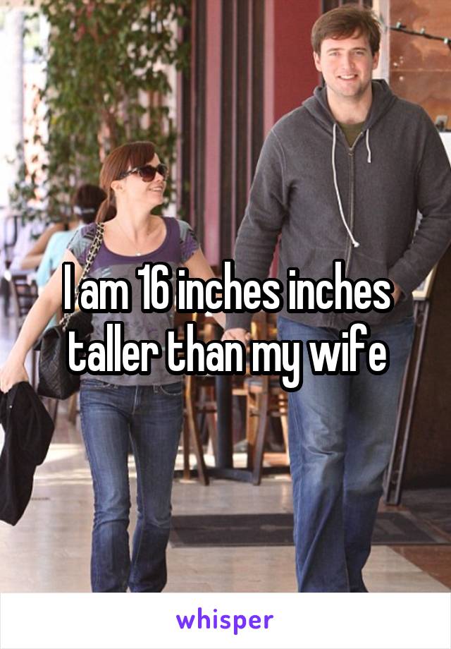 I am 16 inches inches taller than my wife