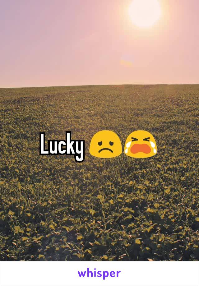 Lucky 😞😭