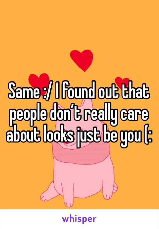 Same :/ I found out that people don’t really care about looks just be you (: