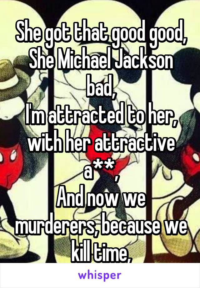 She got that good good,
She Michael Jackson bad,
I'm attracted to her, with her attractive a**,
And now we murderers, because we kill time,