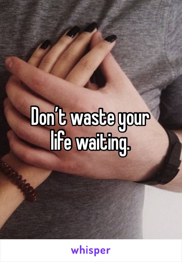 Don’t waste your life waiting. 