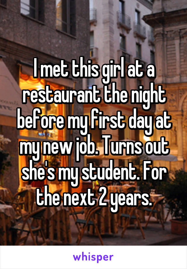 I met this girl at a restaurant the night before my first day at my new job. Turns out she's my student. For the next 2 years.