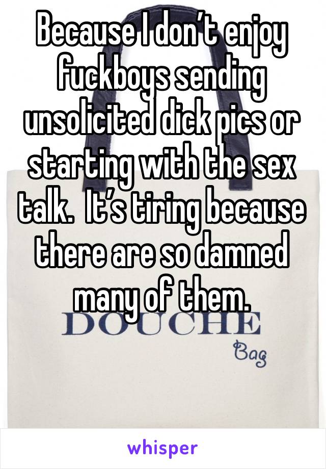 Because I don’t enjoy fuckboys sending unsolicited dick pics or starting with the sex talk.  It’s tiring because there are so damned many of them.


