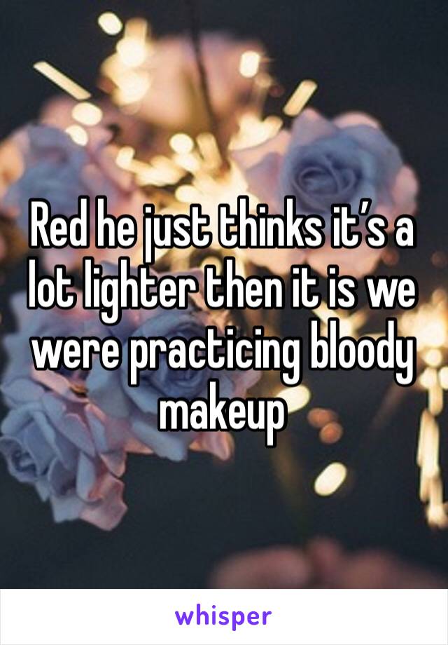 Red he just thinks it’s a lot lighter then it is we were practicing bloody makeup 