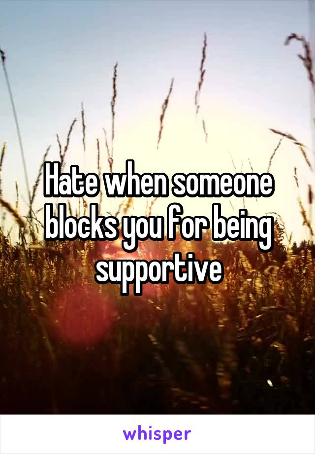 Hate when someone blocks you for being supportive