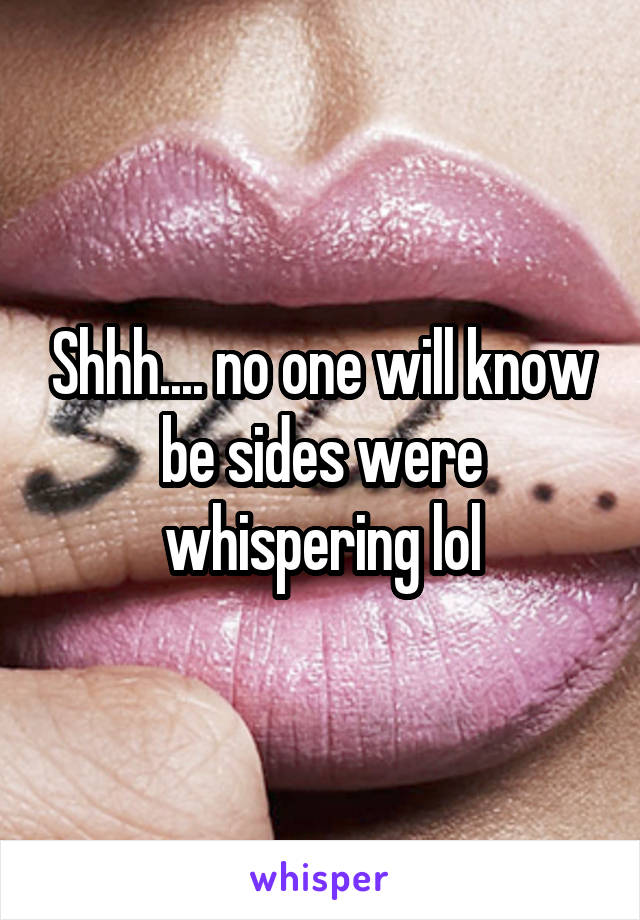 Shhh.... no one will know be sides were whispering lol