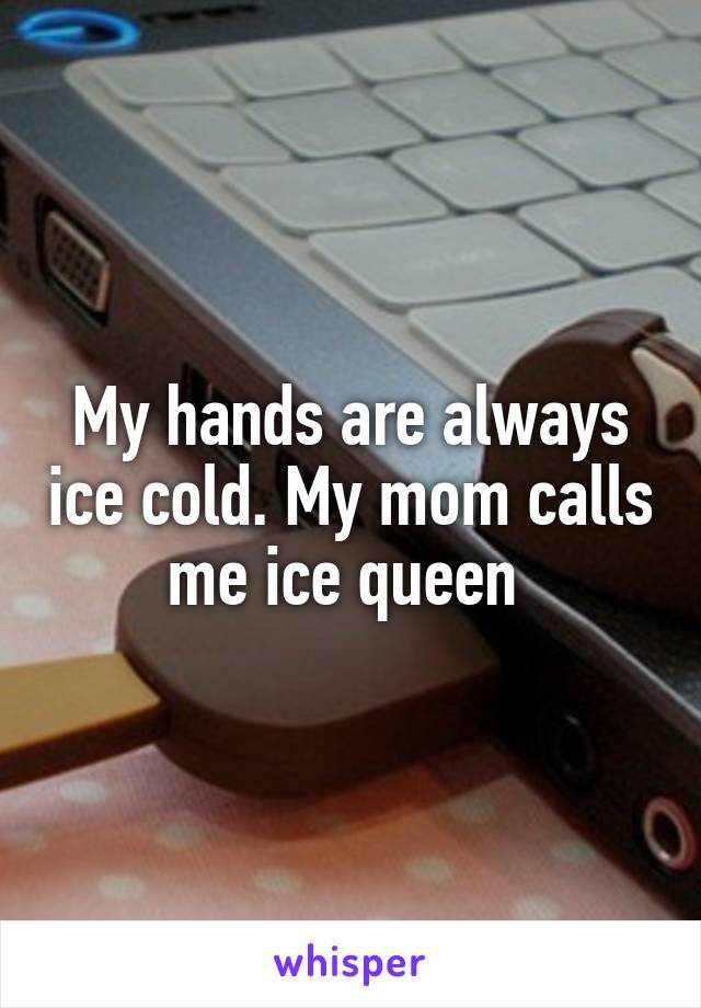 My hands are always ice cold. My mom calls me ice queen 