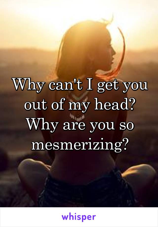 Why can't I get you out of my head? Why are you so mesmerizing?
