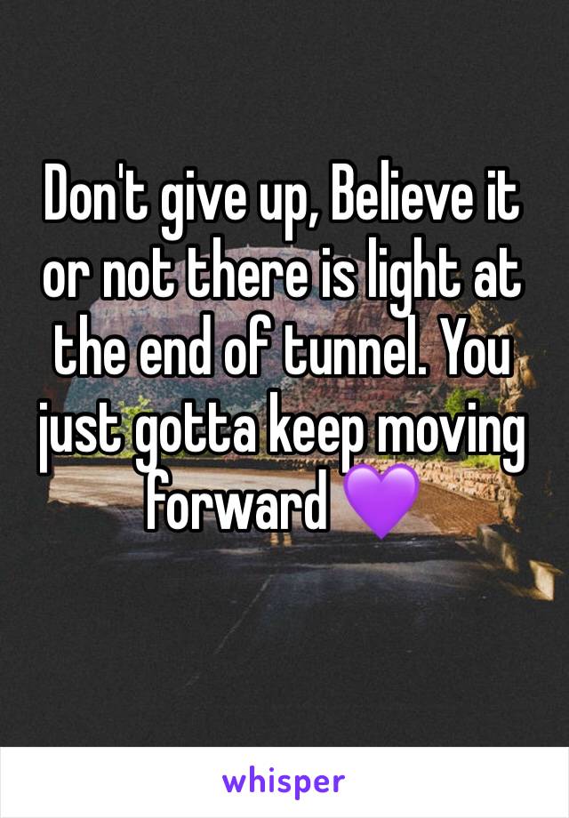 Don't give up, Believe it or not there is light at the end of tunnel. You just gotta keep moving forward 💜
