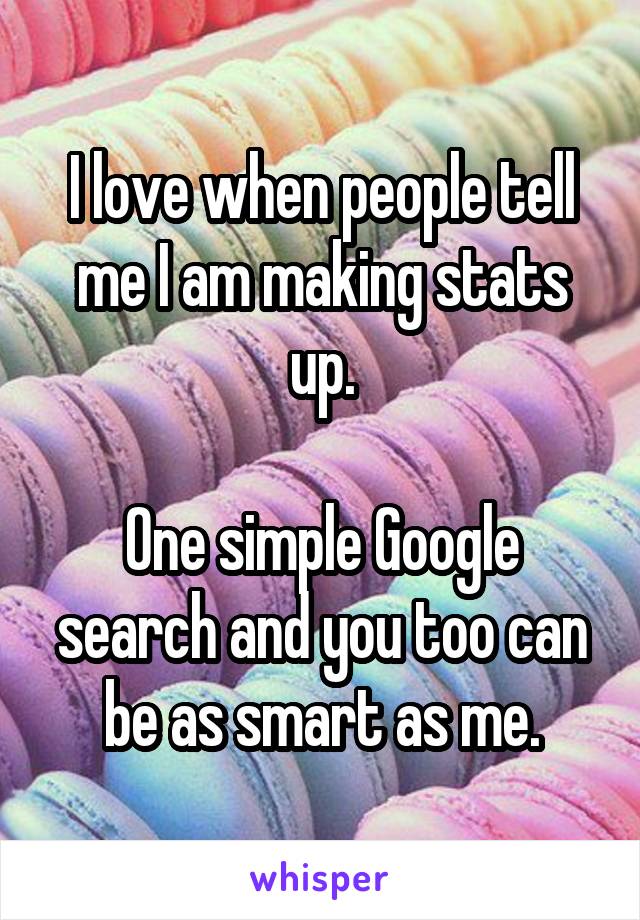 I love when people tell me I am making stats up.

One simple Google search and you too can be as smart as me.