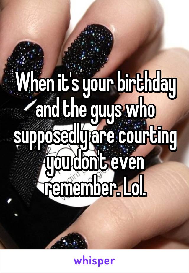When it's your birthday and the guys who supposedly are courting you don't even remember. Lol.