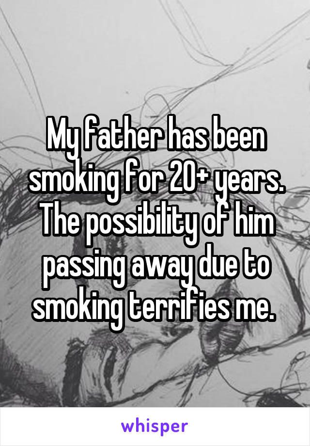 My father has been smoking for 20+ years. The possibility of him passing away due to smoking terrifies me. 