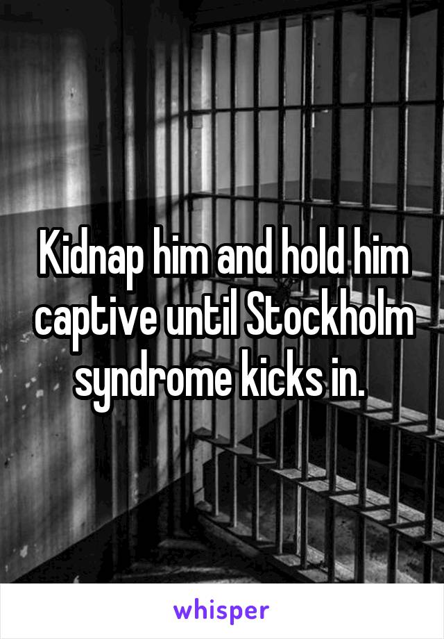 Kidnap him and hold him captive until Stockholm syndrome kicks in. 