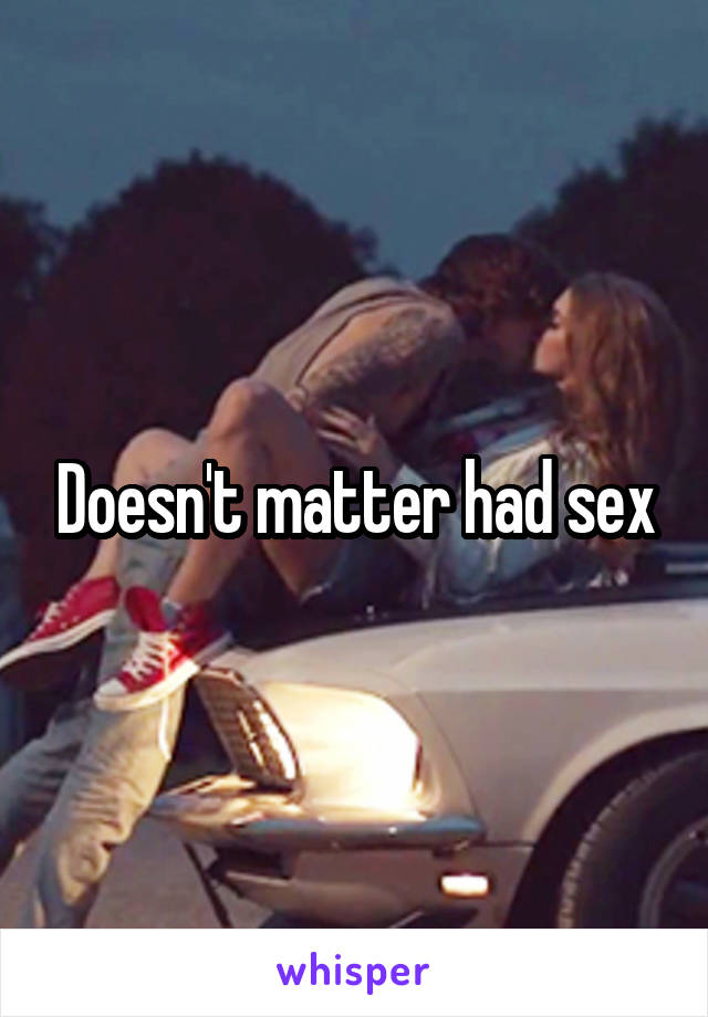 Doesn't matter had sex