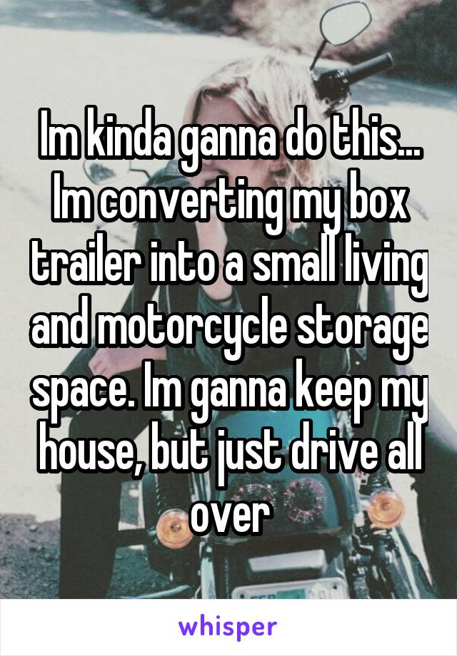 Im kinda ganna do this... Im converting my box trailer into a small living and motorcycle storage space. Im ganna keep my house, but just drive all over
