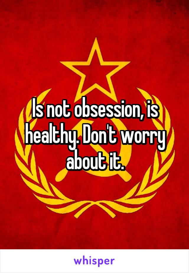 Is not obsession, is healthy. Don't worry about it.