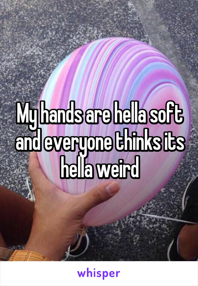 My hands are hella soft and everyone thinks its hella weird