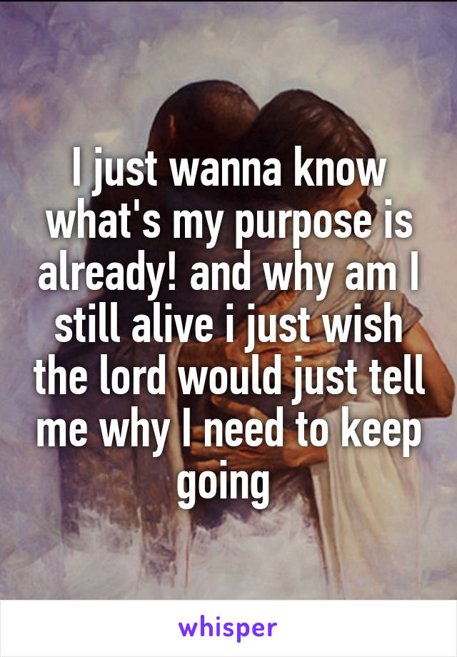 I just wanna know what's my purpose is already! and why am I still alive i just wish the lord would just tell me why I need to keep going 