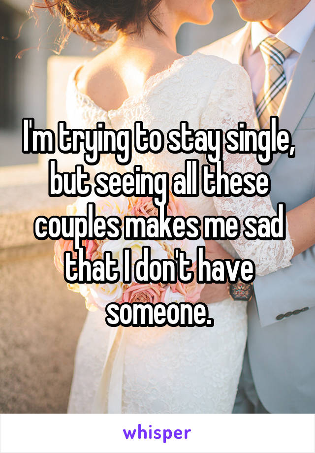 I'm trying to stay single, but seeing all these couples makes me sad that I don't have someone.