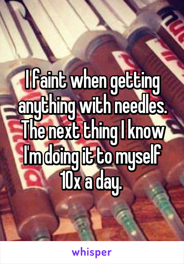 I faint when getting anything with needles. The next thing I know I'm doing it to myself 10x a day. 