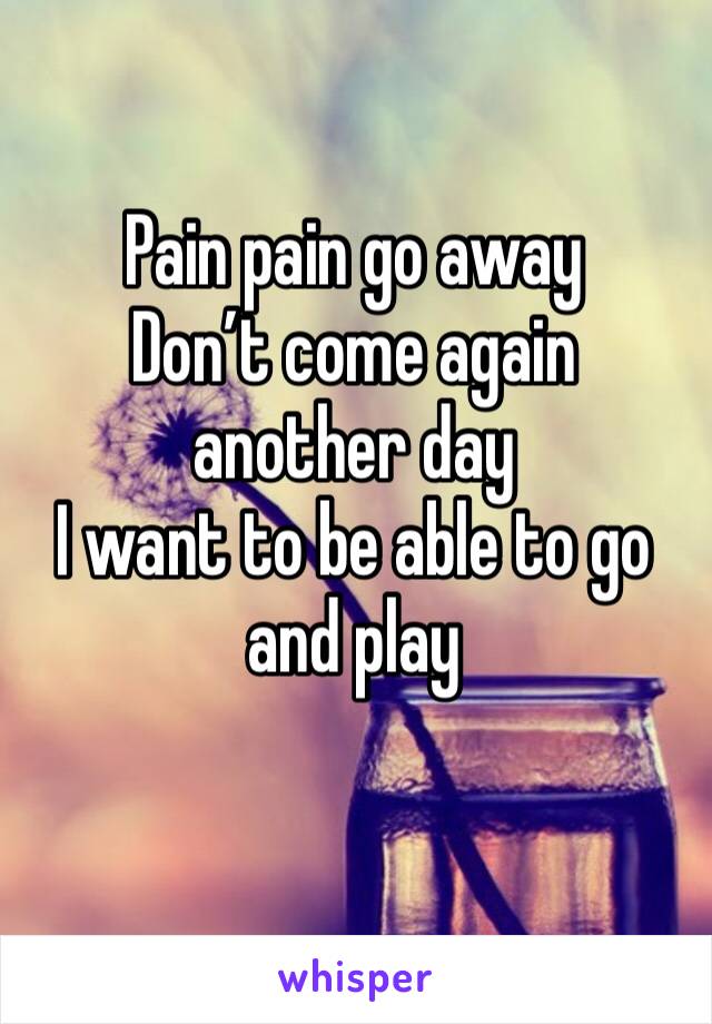 Pain pain go away 
Don’t come again another day 
I want to be able to go and play 