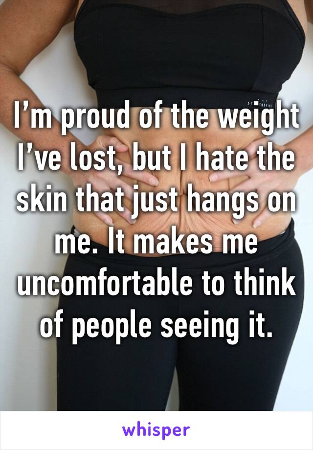 I’m proud of the weight I’ve lost, but I hate the skin that just hangs on me. It makes me uncomfortable to think of people seeing it. 