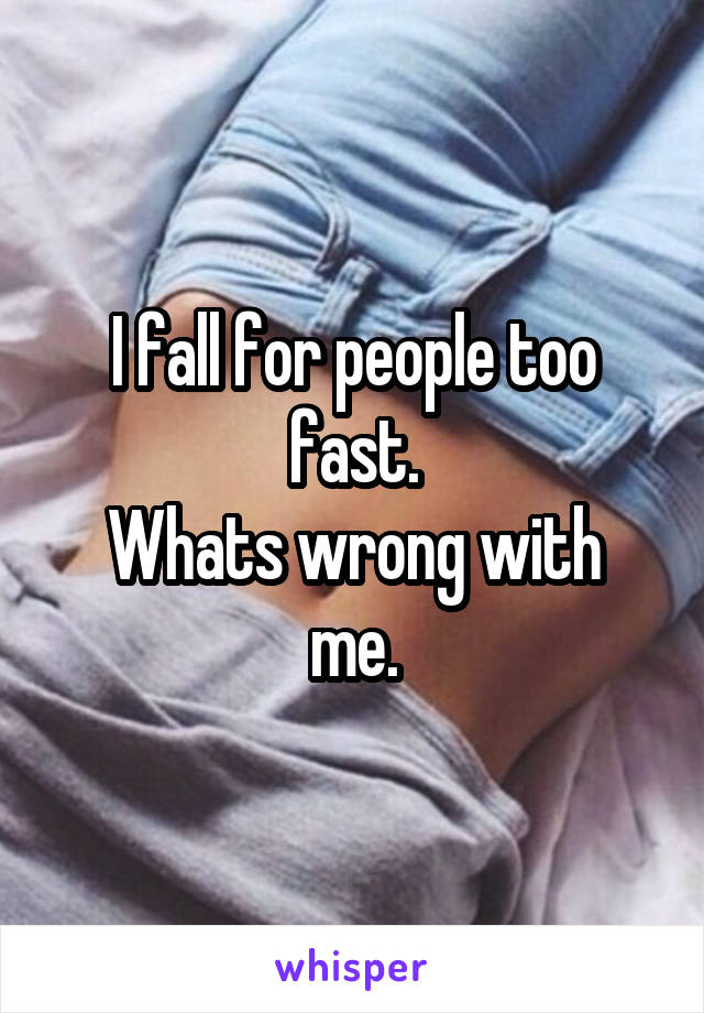 I fall for people too fast.
Whats wrong with me.