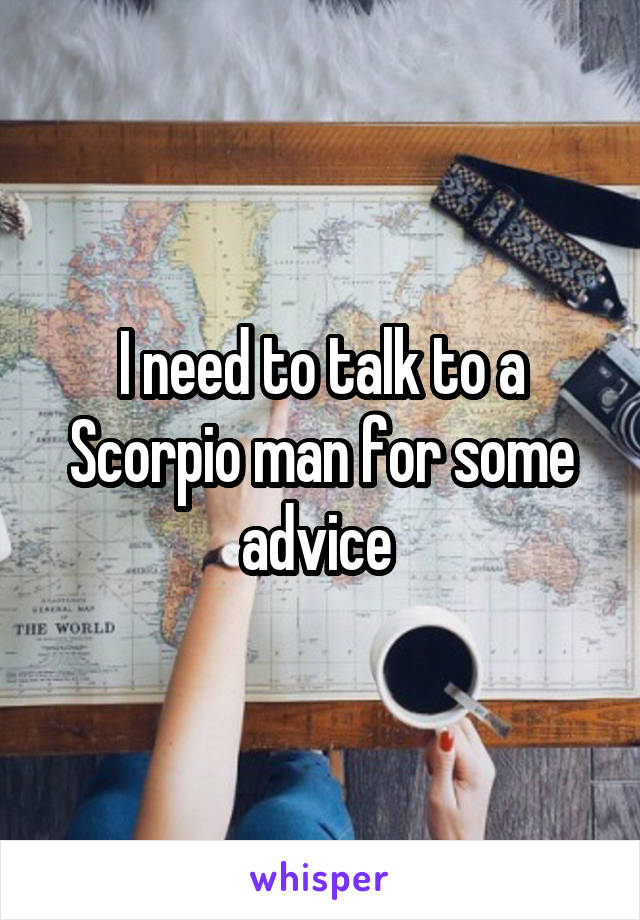 I need to talk to a Scorpio man for some advice 
