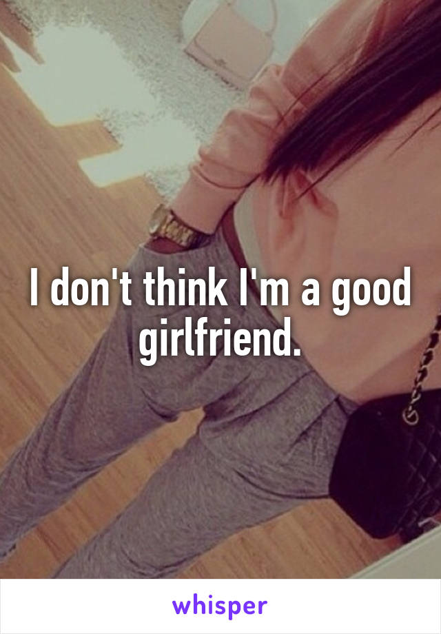 I don't think I'm a good girlfriend.