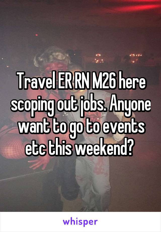 Travel ER RN M26 here scoping out jobs. Anyone want to go to events etc this weekend? 