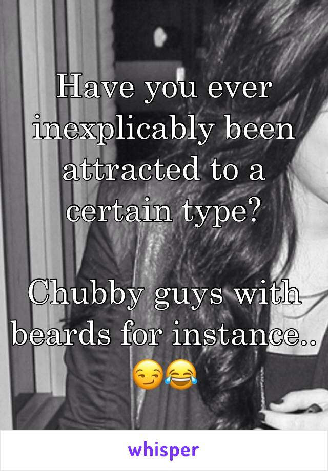 Have you ever inexplicably been attracted to a certain type? 

Chubby guys with beards for instance.. 😏😂