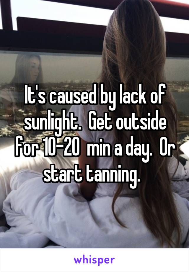 It's caused by lack of sunlight.  Get outside for 10-20  min a day.  Or start tanning.  