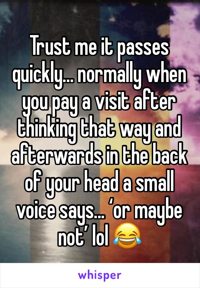 Trust me it passes quickly... normally when you pay a visit after thinking that way and afterwards in the back of your head a small voice says... ‘or maybe not’ lol 😂 