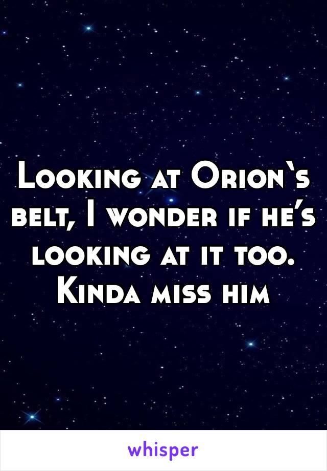 Looking at Orion‘s belt, I wonder if he’s looking at it too. Kinda miss him 