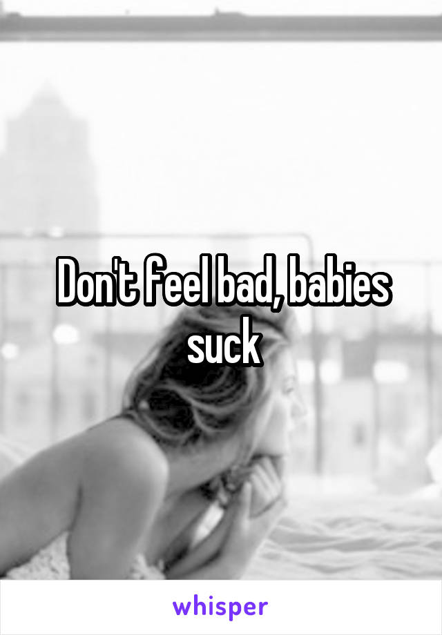 Don't feel bad, babies suck
