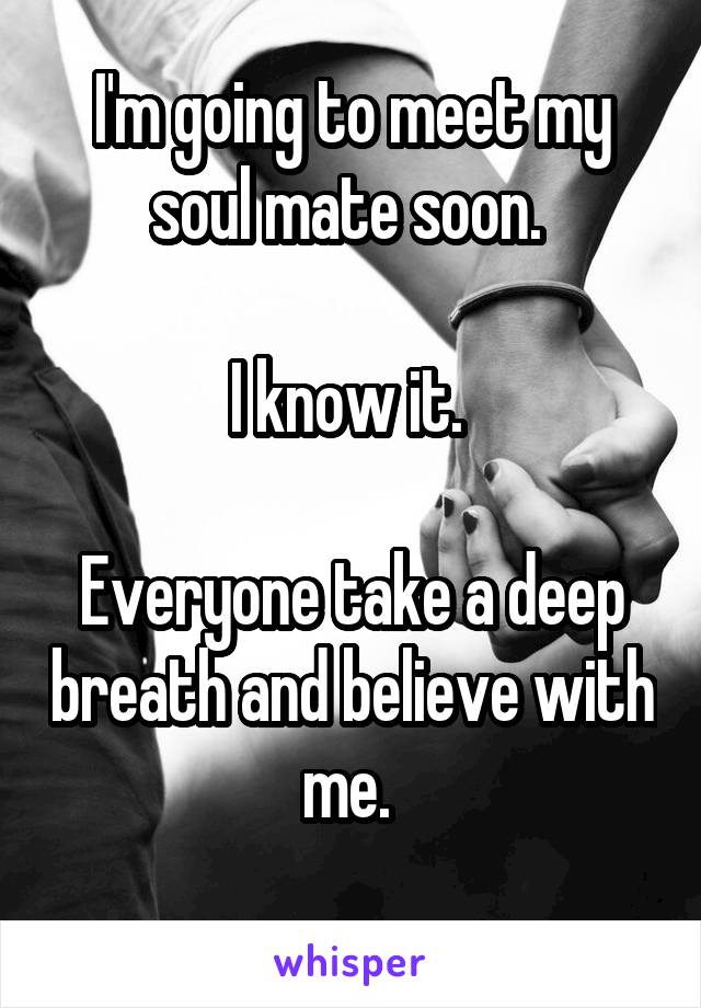 I'm going to meet my soul mate soon. 

I know it. 

Everyone take a deep breath and believe with me. 
