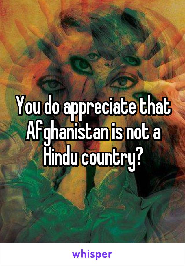 You do appreciate that Afghanistan is not a Hindu country?